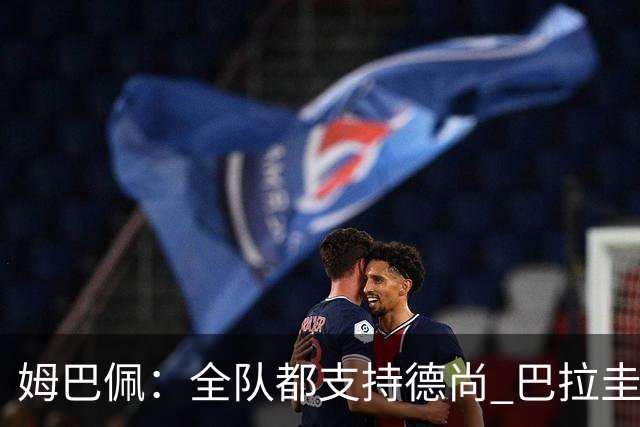 姆巴佩：全队都支持德尚 巴拉圭击败德国我们需认真对待