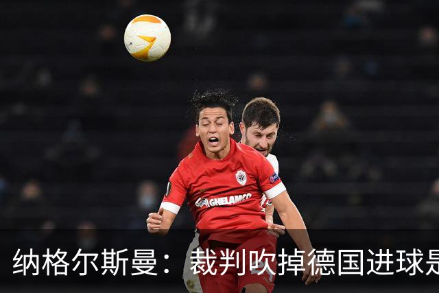 纳格尔斯曼：裁判吹掉德国进球是丑闻 我绝不会辞职的